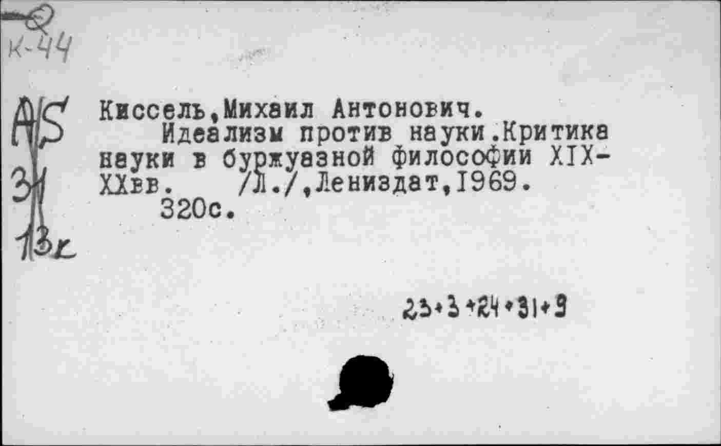 ﻿Киссель,Михаил Антонович.
Идеализм против науки.Критика неуки в буржуазной философии XIX-ХХвв. /Л./,Лениздат,1969.
320с.
